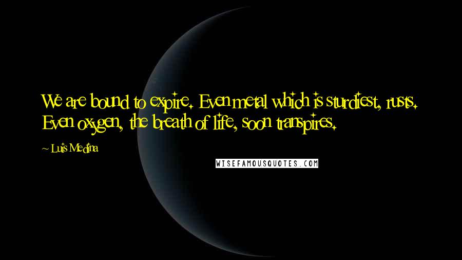 Luis Medina Quotes: We are bound to expire. Even metal which is sturdiest, rusts. Even oxygen, the breath of life, soon transpires.