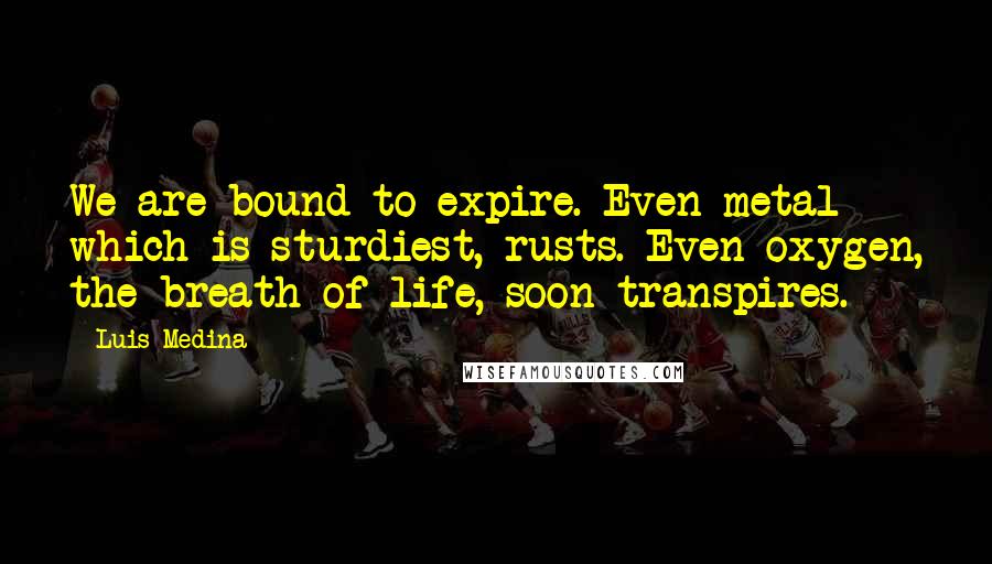 Luis Medina Quotes: We are bound to expire. Even metal which is sturdiest, rusts. Even oxygen, the breath of life, soon transpires.