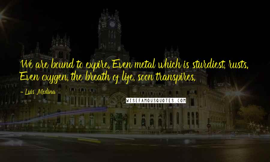 Luis Medina Quotes: We are bound to expire. Even metal which is sturdiest, rusts. Even oxygen, the breath of life, soon transpires.