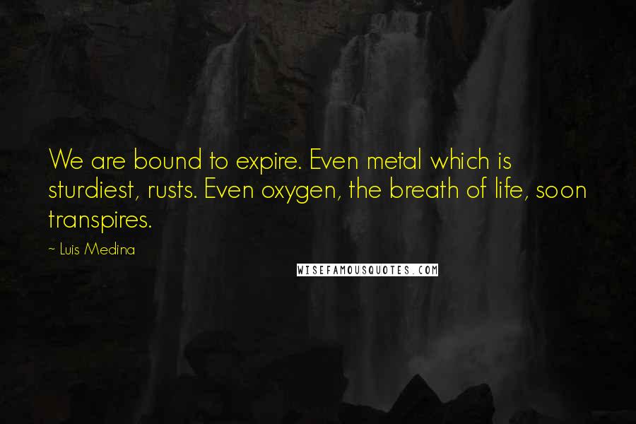 Luis Medina Quotes: We are bound to expire. Even metal which is sturdiest, rusts. Even oxygen, the breath of life, soon transpires.