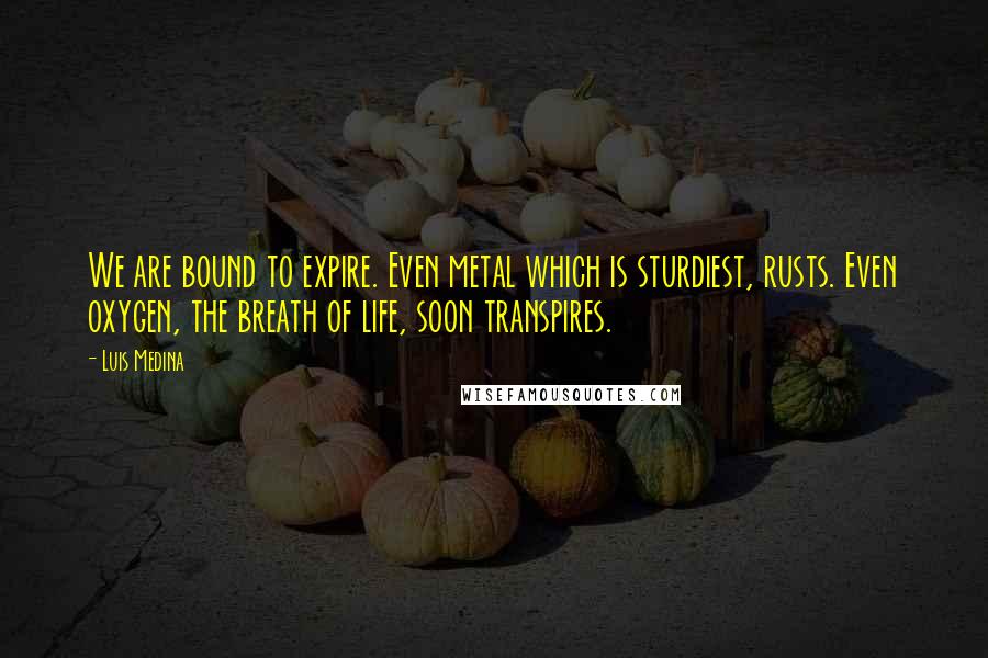 Luis Medina Quotes: We are bound to expire. Even metal which is sturdiest, rusts. Even oxygen, the breath of life, soon transpires.