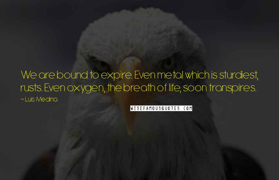 Luis Medina Quotes: We are bound to expire. Even metal which is sturdiest, rusts. Even oxygen, the breath of life, soon transpires.