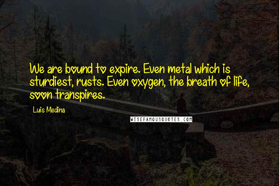 Luis Medina Quotes: We are bound to expire. Even metal which is sturdiest, rusts. Even oxygen, the breath of life, soon transpires.