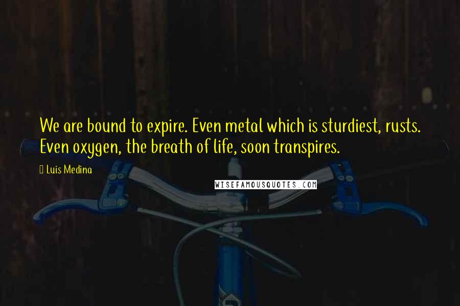 Luis Medina Quotes: We are bound to expire. Even metal which is sturdiest, rusts. Even oxygen, the breath of life, soon transpires.