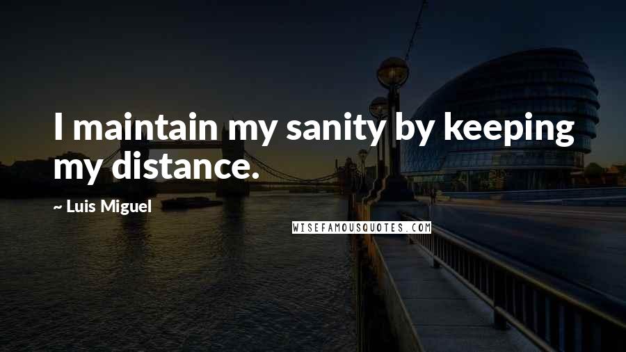 Luis Miguel Quotes: I maintain my sanity by keeping my distance.