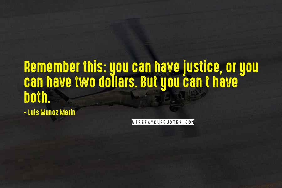 Luis Munoz Marin Quotes: Remember this: you can have justice, or you can have two dollars. But you can t have both.