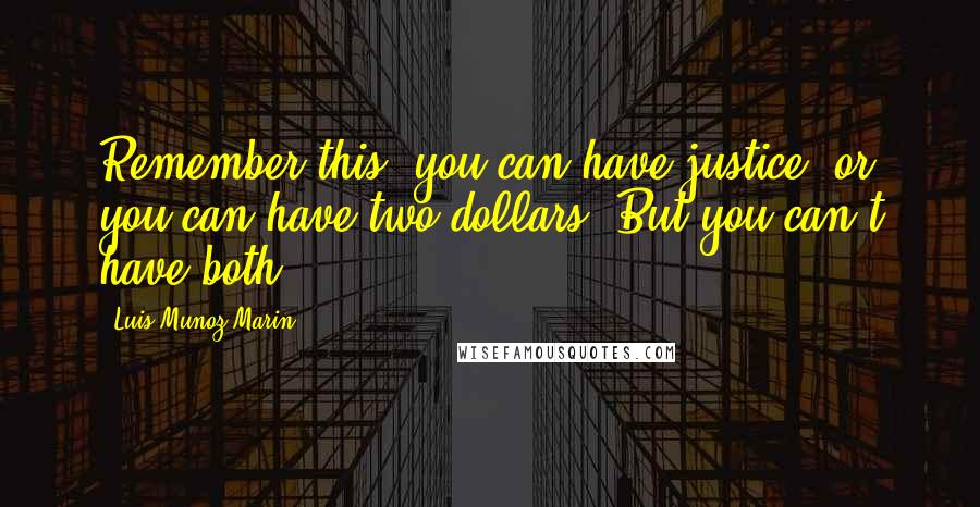 Luis Munoz Marin Quotes: Remember this: you can have justice, or you can have two dollars. But you can t have both.