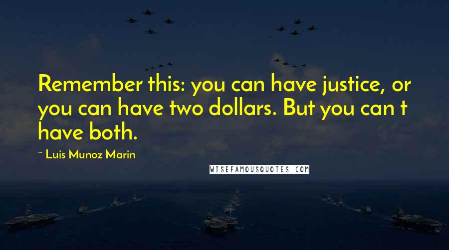 Luis Munoz Marin Quotes: Remember this: you can have justice, or you can have two dollars. But you can t have both.