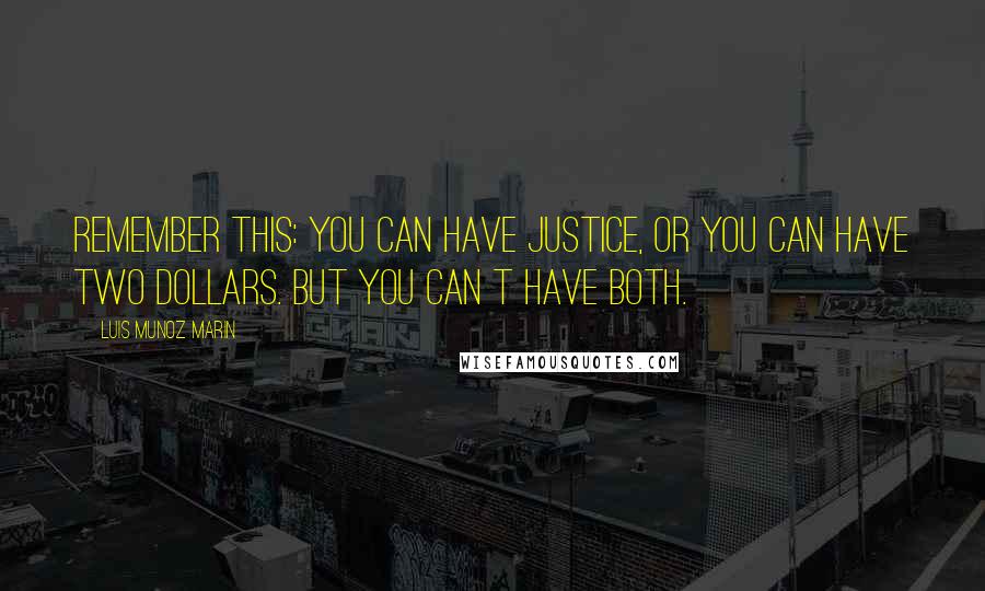 Luis Munoz Marin Quotes: Remember this: you can have justice, or you can have two dollars. But you can t have both.