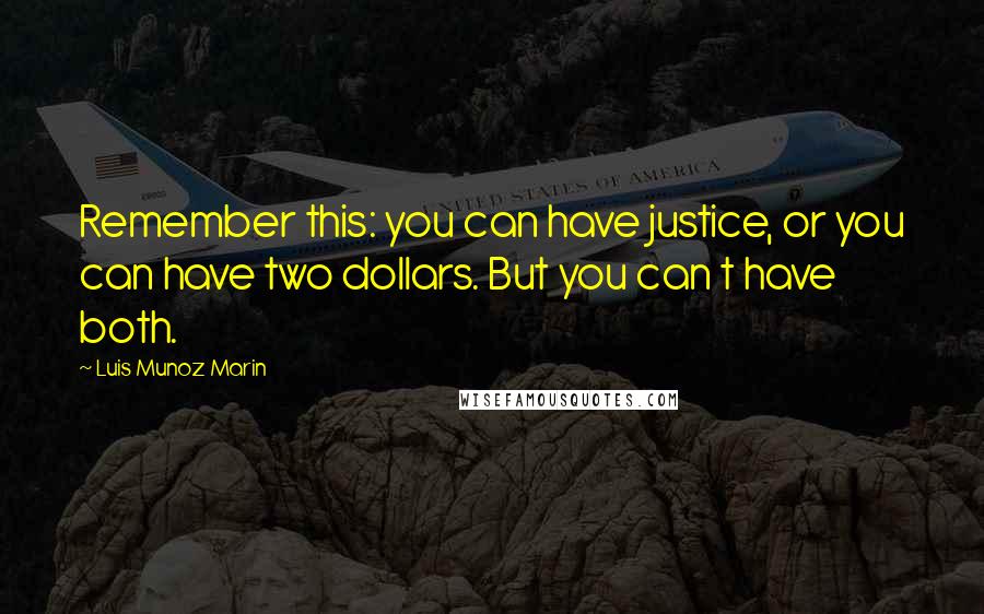 Luis Munoz Marin Quotes: Remember this: you can have justice, or you can have two dollars. But you can t have both.