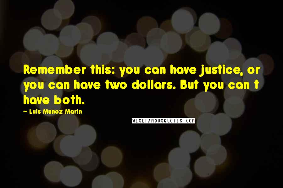 Luis Munoz Marin Quotes: Remember this: you can have justice, or you can have two dollars. But you can t have both.