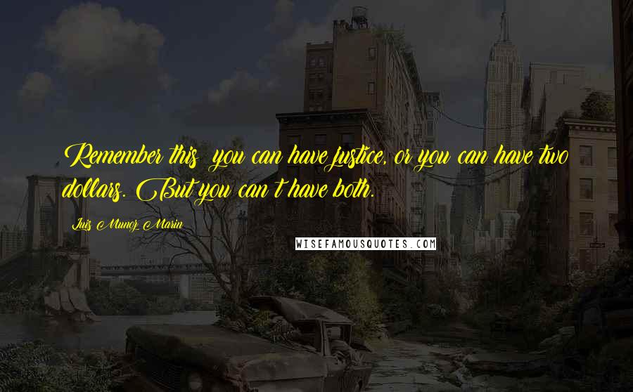 Luis Munoz Marin Quotes: Remember this: you can have justice, or you can have two dollars. But you can t have both.