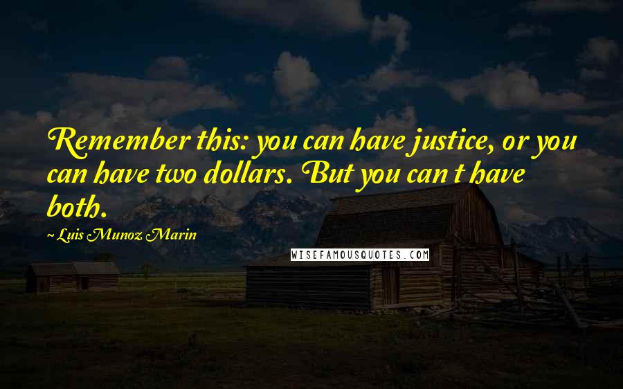 Luis Munoz Marin Quotes: Remember this: you can have justice, or you can have two dollars. But you can t have both.