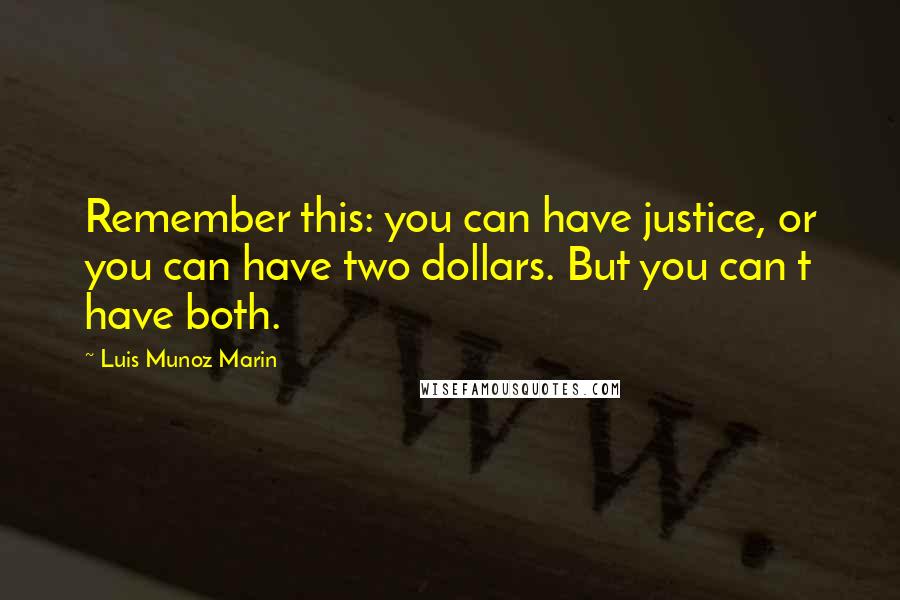 Luis Munoz Marin Quotes: Remember this: you can have justice, or you can have two dollars. But you can t have both.