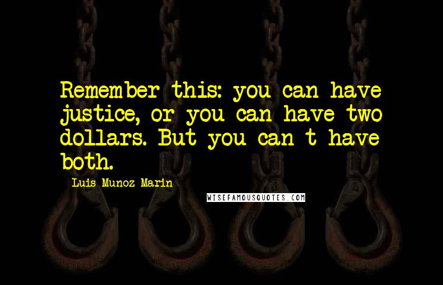 Luis Munoz Marin Quotes: Remember this: you can have justice, or you can have two dollars. But you can t have both.