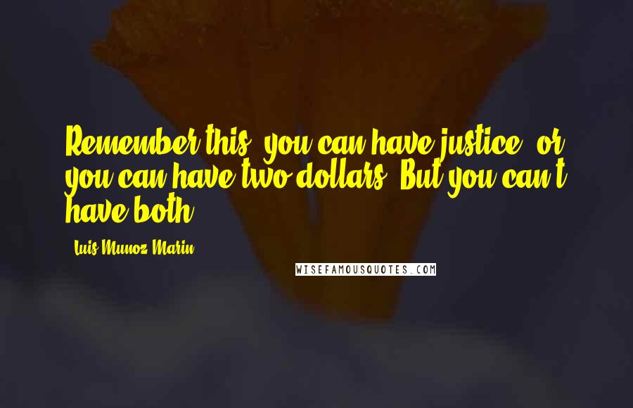 Luis Munoz Marin Quotes: Remember this: you can have justice, or you can have two dollars. But you can t have both.