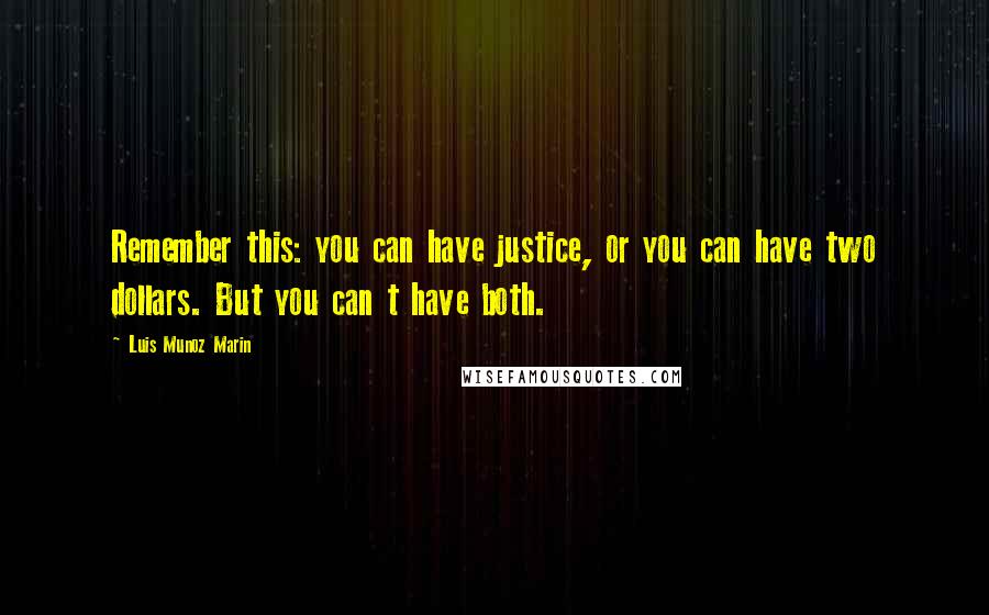 Luis Munoz Marin Quotes: Remember this: you can have justice, or you can have two dollars. But you can t have both.