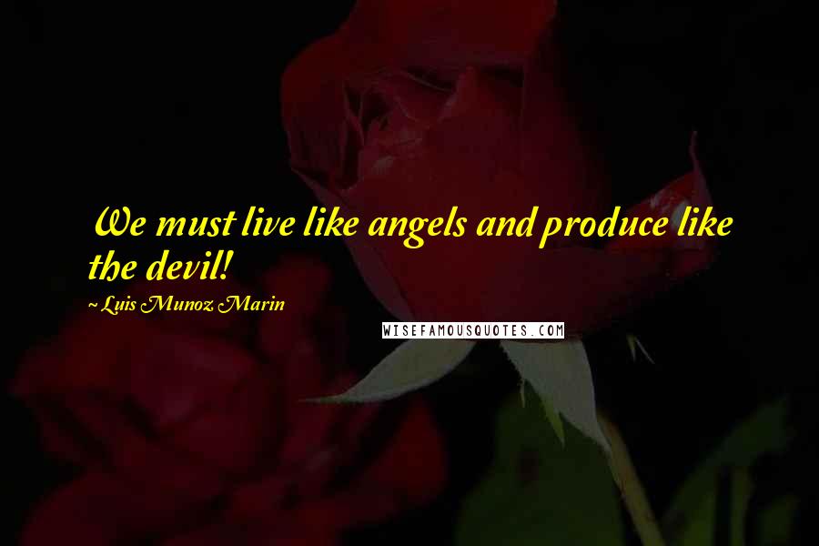 Luis Munoz Marin Quotes: We must live like angels and produce like the devil!