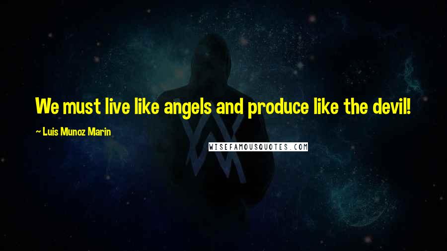 Luis Munoz Marin Quotes: We must live like angels and produce like the devil!