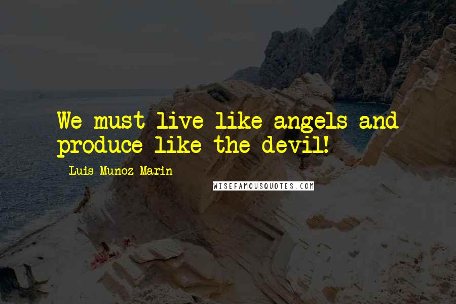 Luis Munoz Marin Quotes: We must live like angels and produce like the devil!