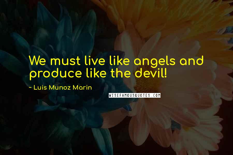 Luis Munoz Marin Quotes: We must live like angels and produce like the devil!