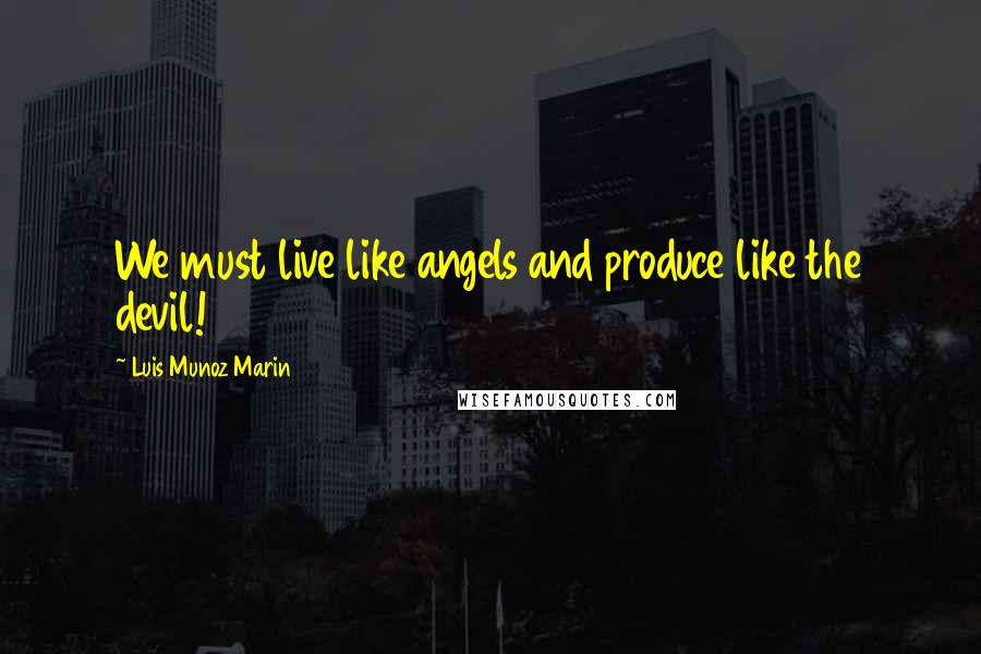 Luis Munoz Marin Quotes: We must live like angels and produce like the devil!