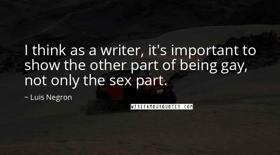 Luis Negron Quotes: I think as a writer, it's important to show the other part of being gay, not only the sex part.