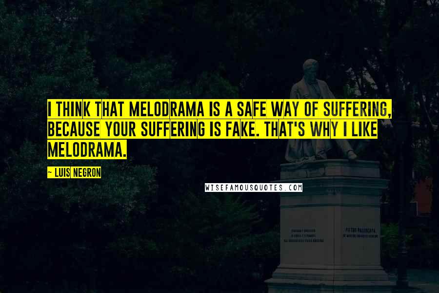 Luis Negron Quotes: I think that melodrama is a safe way of suffering, because your suffering is fake. That's why I like melodrama.