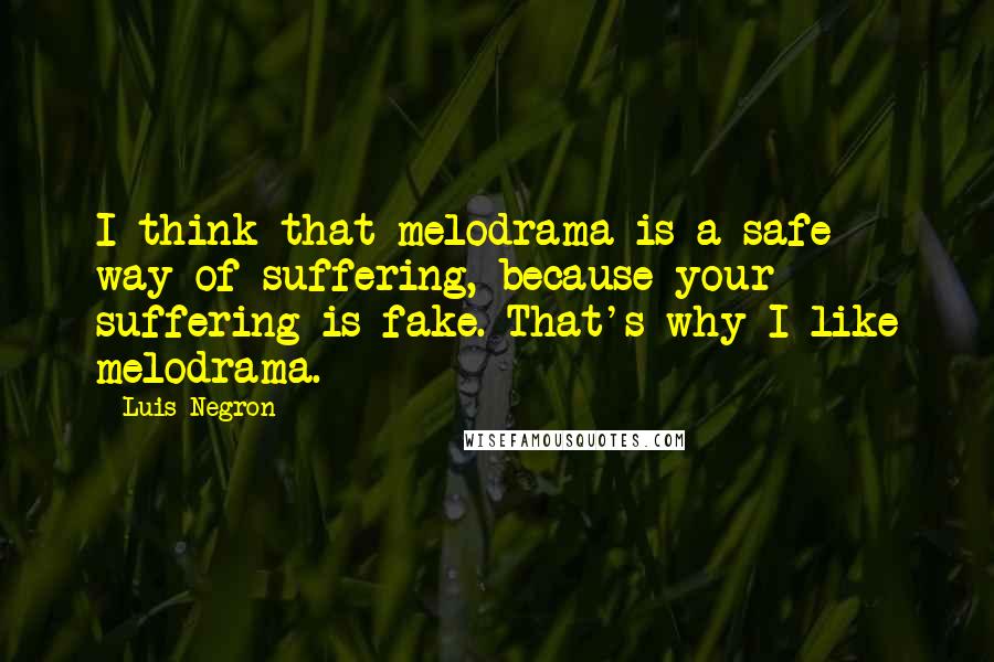 Luis Negron Quotes: I think that melodrama is a safe way of suffering, because your suffering is fake. That's why I like melodrama.