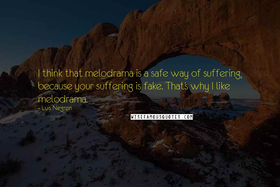 Luis Negron Quotes: I think that melodrama is a safe way of suffering, because your suffering is fake. That's why I like melodrama.