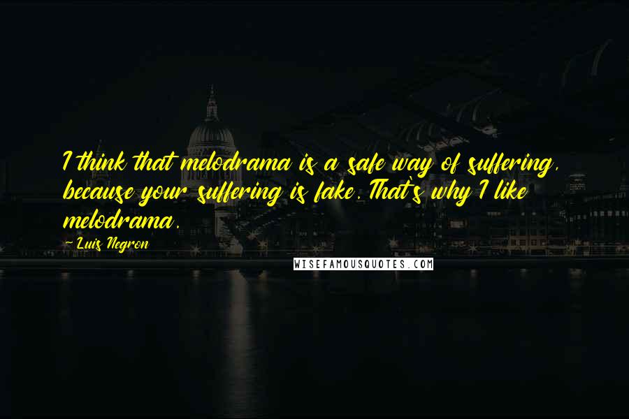 Luis Negron Quotes: I think that melodrama is a safe way of suffering, because your suffering is fake. That's why I like melodrama.