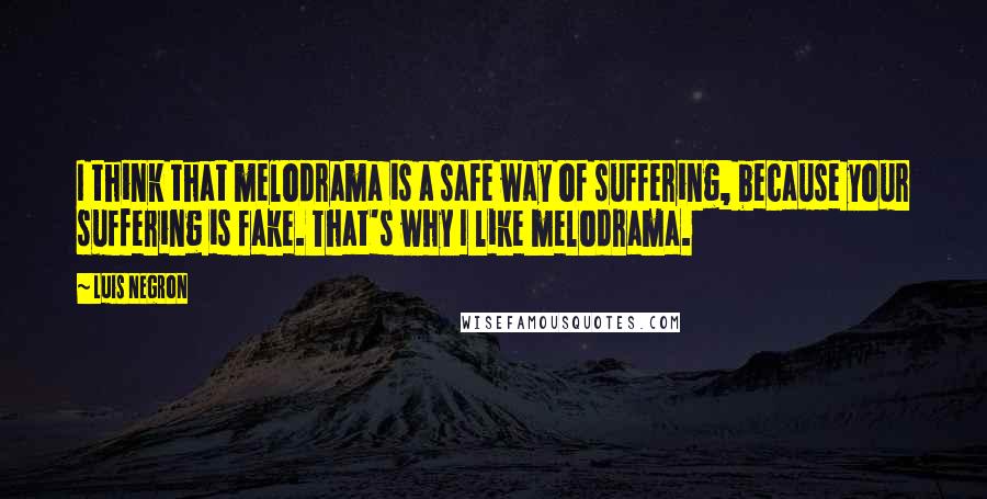 Luis Negron Quotes: I think that melodrama is a safe way of suffering, because your suffering is fake. That's why I like melodrama.