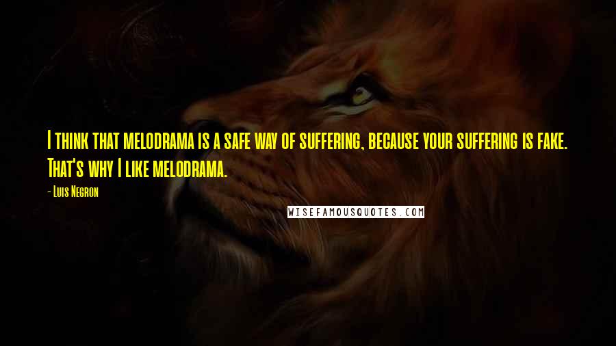 Luis Negron Quotes: I think that melodrama is a safe way of suffering, because your suffering is fake. That's why I like melodrama.