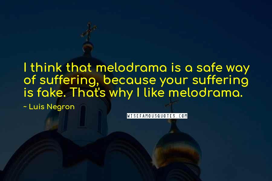 Luis Negron Quotes: I think that melodrama is a safe way of suffering, because your suffering is fake. That's why I like melodrama.