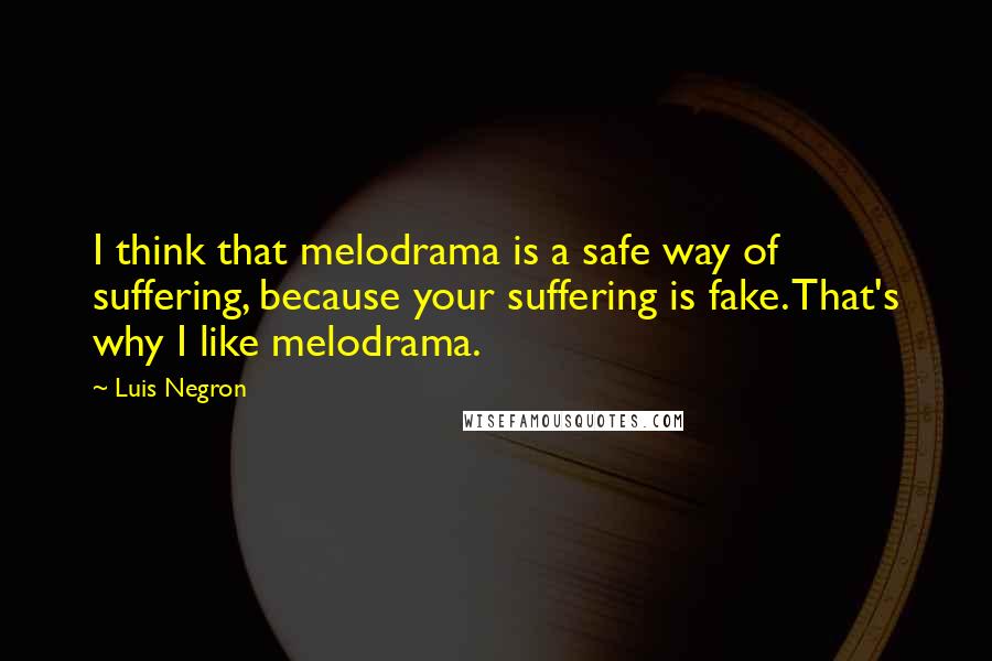 Luis Negron Quotes: I think that melodrama is a safe way of suffering, because your suffering is fake. That's why I like melodrama.