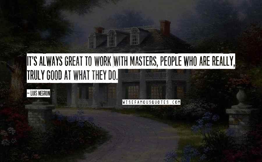 Luis Negron Quotes: It's always great to work with masters, people who are really, truly good at what they do.