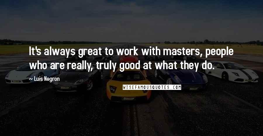 Luis Negron Quotes: It's always great to work with masters, people who are really, truly good at what they do.