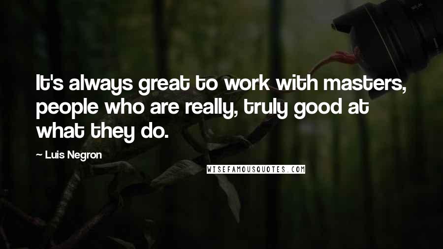 Luis Negron Quotes: It's always great to work with masters, people who are really, truly good at what they do.