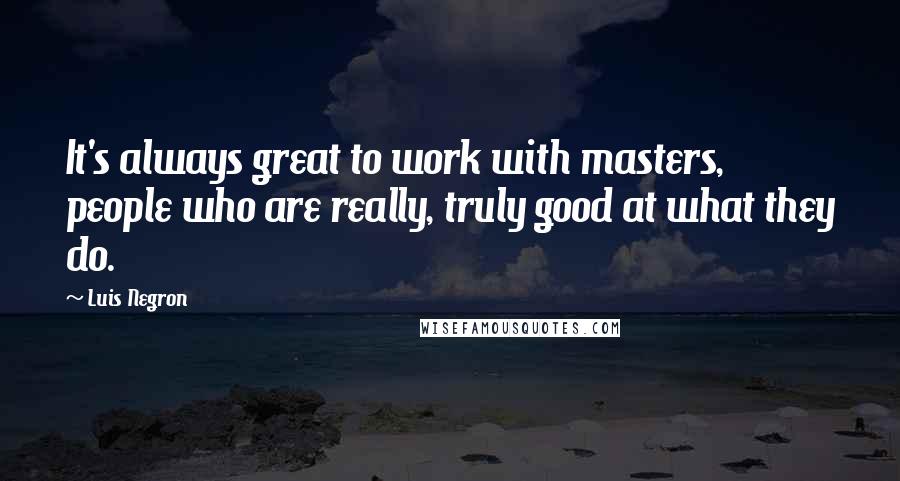 Luis Negron Quotes: It's always great to work with masters, people who are really, truly good at what they do.