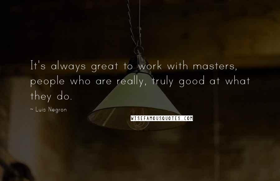 Luis Negron Quotes: It's always great to work with masters, people who are really, truly good at what they do.