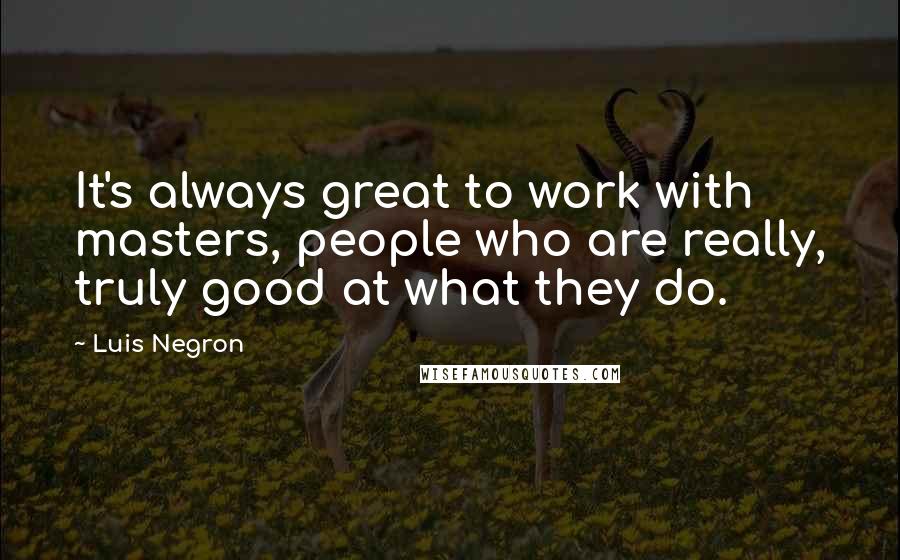 Luis Negron Quotes: It's always great to work with masters, people who are really, truly good at what they do.