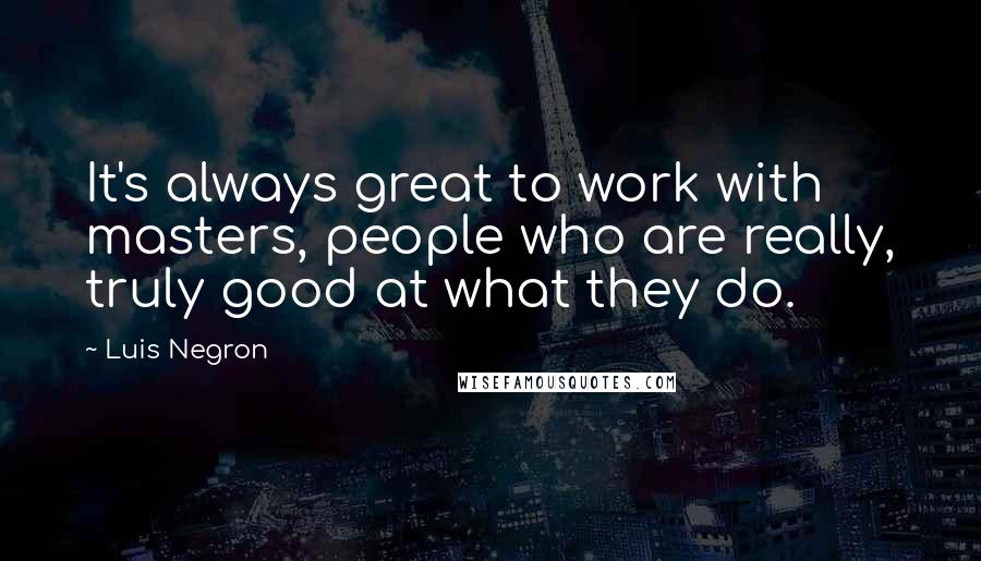 Luis Negron Quotes: It's always great to work with masters, people who are really, truly good at what they do.