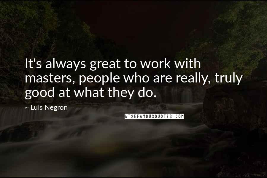 Luis Negron Quotes: It's always great to work with masters, people who are really, truly good at what they do.