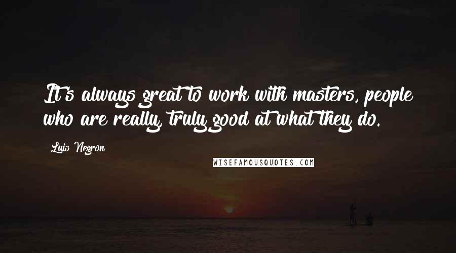 Luis Negron Quotes: It's always great to work with masters, people who are really, truly good at what they do.