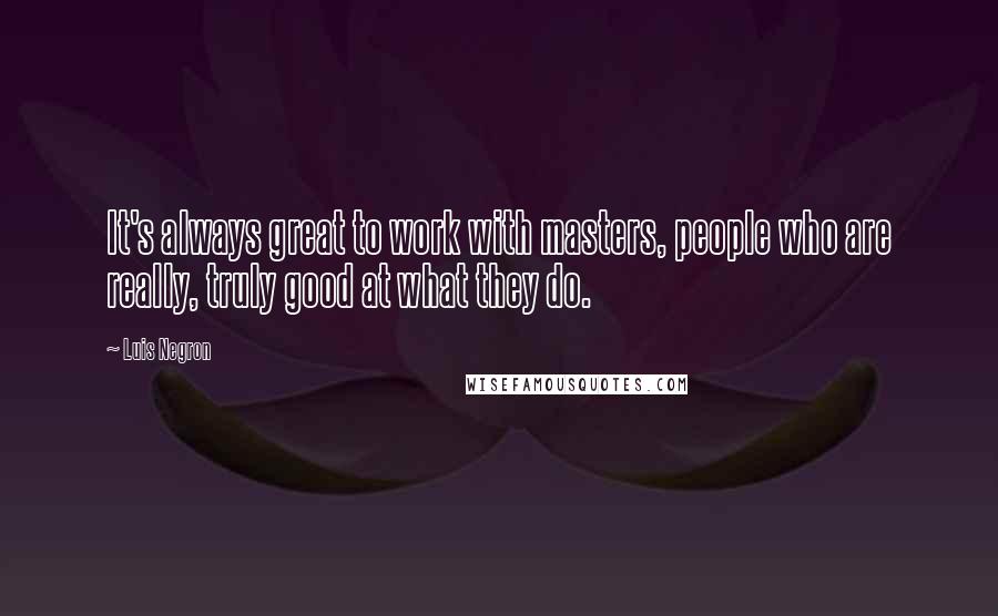 Luis Negron Quotes: It's always great to work with masters, people who are really, truly good at what they do.