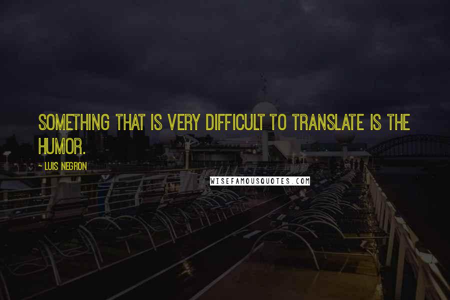 Luis Negron Quotes: Something that is very difficult to translate is the humor.