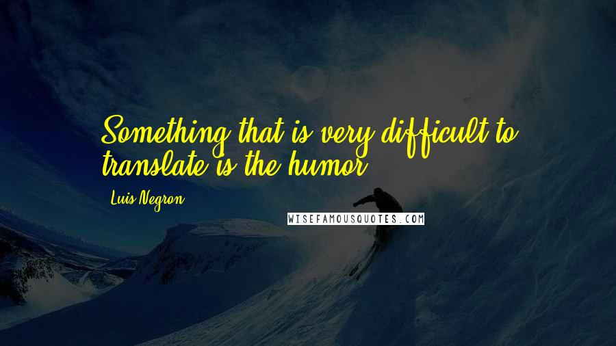 Luis Negron Quotes: Something that is very difficult to translate is the humor.