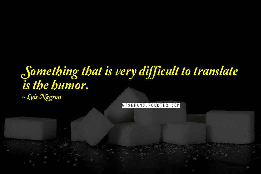 Luis Negron Quotes: Something that is very difficult to translate is the humor.