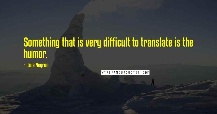 Luis Negron Quotes: Something that is very difficult to translate is the humor.