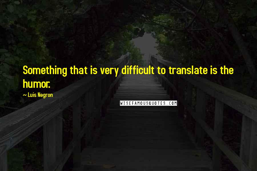 Luis Negron Quotes: Something that is very difficult to translate is the humor.